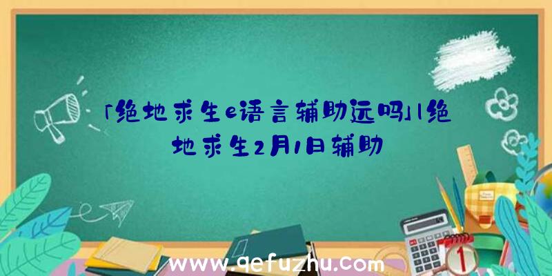 「绝地求生e语言辅助远吗」|绝地求生2月1日辅助